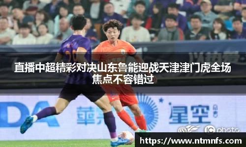 直播中超精彩对决山东鲁能迎战天津津门虎全场焦点不容错过