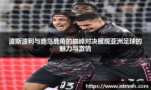 波斯波利与鹿岛鹿角的巅峰对决展现亚洲足球的魅力与激情