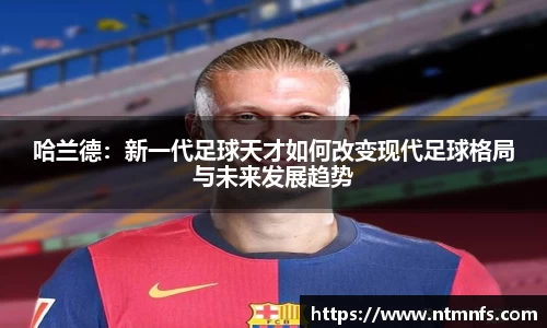 哈兰德：新一代足球天才如何改变现代足球格局与未来发展趋势